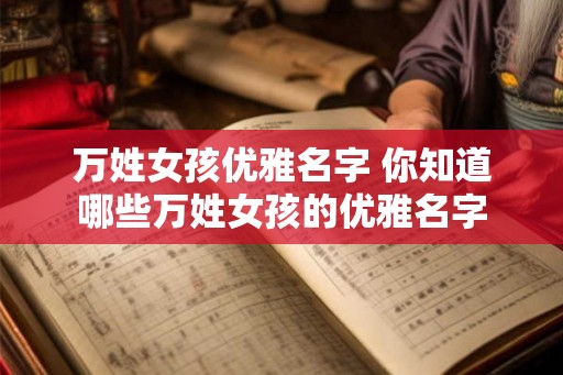 万姓女孩优雅名字 你知道哪些万姓女孩的优雅名字