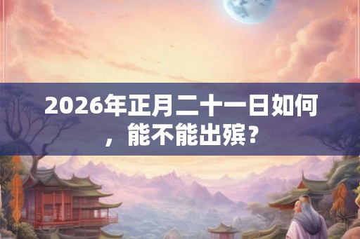 2026年正月二十一日如何，能不能出殡？