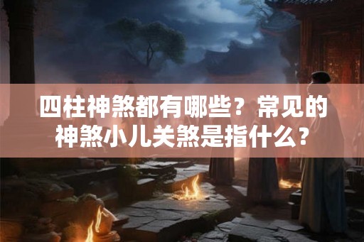 四柱神煞都有哪些？常见的神煞小儿关煞是指什么？