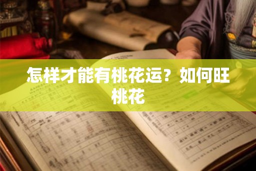 怎样才能有桃花运?如何旺桃花 怎样才能有桃花运?如何旺桃花