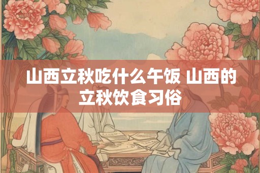山西立秋吃什么午饭 山西的立秋饮食习俗