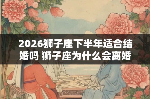 2026狮子座下半年适合结婚吗 狮子座为什么会离婚