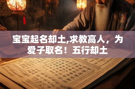 宝宝起名却土,求教高人，为爱子取名！五行却土
