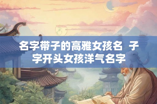 名字带子的高雅女孩名  子字开头女孩洋气名字