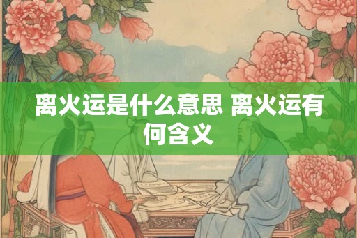 离火运是什么意思 离火运有何含义