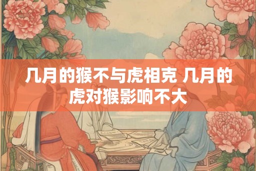 几月的猴不与虎相克 几月的虎对猴影响不大 几月的猴不与虎相克 几月的虎对猴影响不大