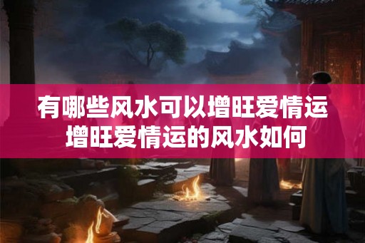 有哪些风水可以增旺爱情运 增旺爱情运的风水如何