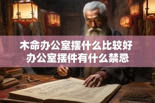 木命办公室摆什么比较好 办公室摆件有什么禁忌