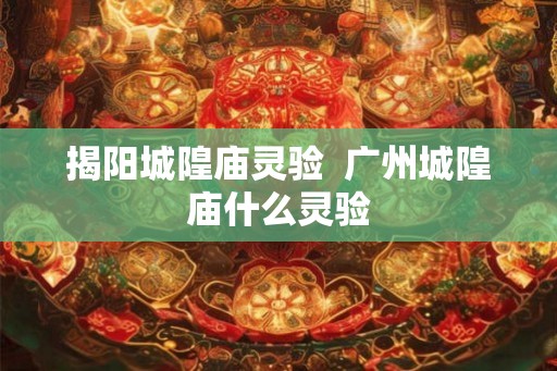 揭阳城隍庙灵验 广州城隍庙什么灵验 揭阳城隍庙灵验 广州城隍庙什么灵验