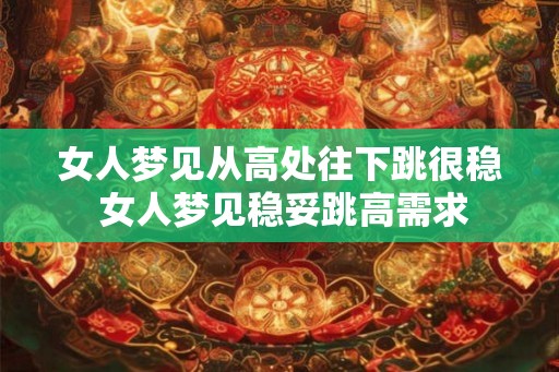 女人梦见从高处往下跳很稳 女人梦见稳妥跳高需求 女人梦见从高处往下跳很稳 女人梦见稳妥跳高需求