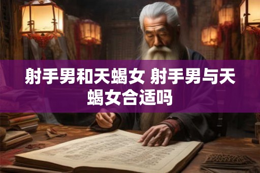 射手男和天蝎女 射手男与天蝎女合适吗