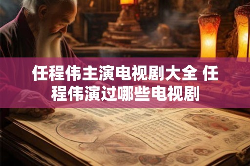 任程伟主演电视剧大全 任程伟演过哪些电视剧 任程伟主演电视剧大全 任程伟演过哪些电视剧