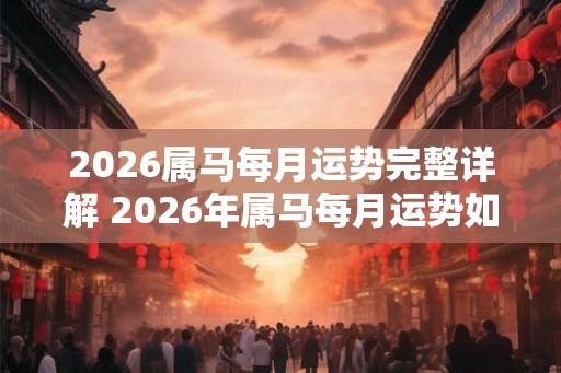 2026属马每月运势完整详解 2026年属马每月运势如何
