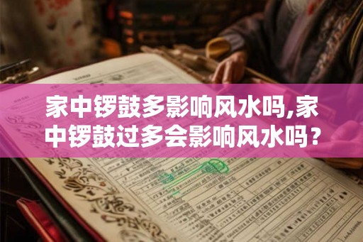 家中锣鼓多影响风水吗,家中锣鼓过多会影响风水吗？