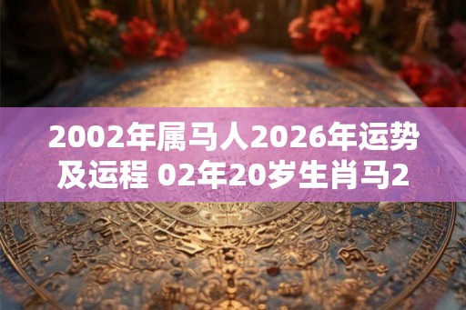 2002年属马人2026年运势及运程 02年20岁生肖马2026年每月运势 2002年属马人2026年运势及运程 02年20岁生肖马2026年每月运势