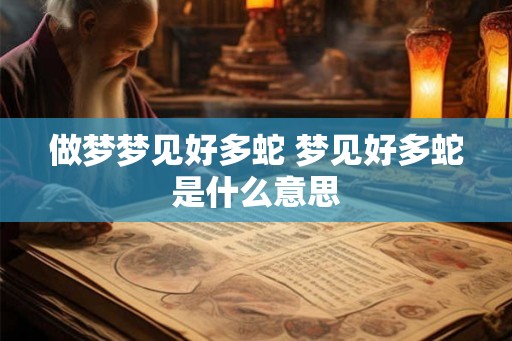 做梦梦见好多蛇 梦见好多蛇是什么意思 做梦梦见好多蛇 梦见好多蛇是什么意思