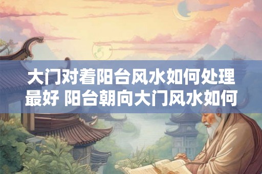 大门对着阳台风水如何处理最好 阳台朝向大门风水如何