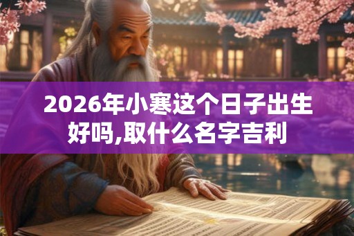 2026年小寒这个日子出生好吗,取什么名字吉利