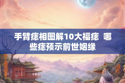 手臂痣相图解10大福痣  哪些痣预示前世姻缘