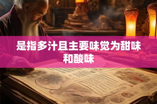 是指多汁且主要味觉为甜味和酸味 是指多汁且主要味觉为甜味和酸味