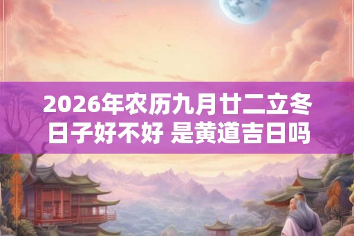 2026年农历九月廿二立冬日子好不好 是黄道吉日吗