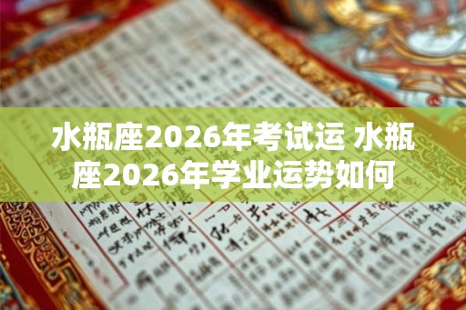 水瓶座2026年考试运 水瓶座2026年学业运势如何
