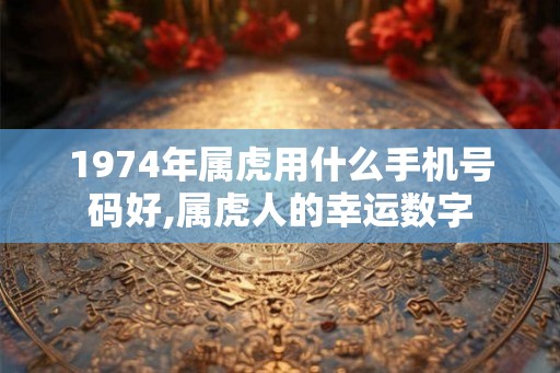 1974年属虎用什么手机号码好,属虎人的幸运数字