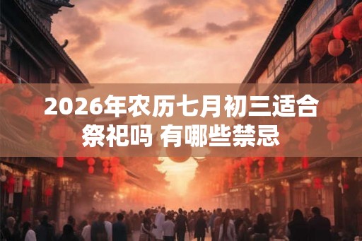 2026年农历七月初三适合祭祀吗 有哪些禁忌