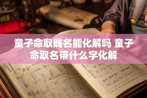 童子命取贱名能化解吗 童子命取名带什么字化解
