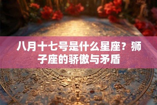 八月十七号是什么星座?狮子座的骄傲与矛盾 八月十七号是什么星座?狮子座的骄傲与矛盾