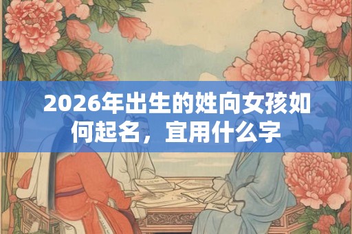 2026年出生的姓向女孩如何起名，宜用什么字