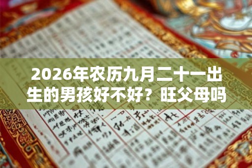 2026年农历九月二十一出生的男孩好不好？旺父母吗？
