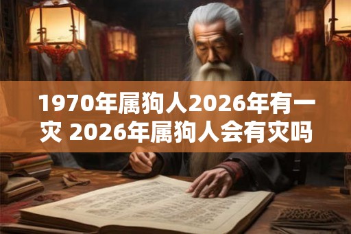 1970年属狗人2026年有一灾 2026年属狗人会有灾吗