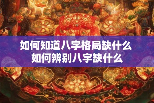 如何知道八字格局缺什么 如何辨别八字缺什么 如何知道八字格局缺什么 如何辨别八字缺什么