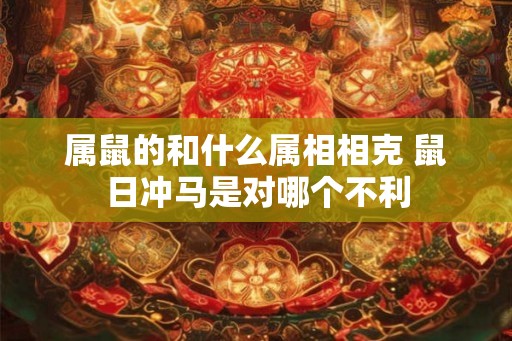 属鼠的和什么属相相克 鼠日冲马是对哪个不利