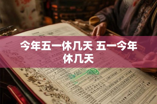 今年五一休几天 五一今年休几天 今年五一休几天 五一今年休几天