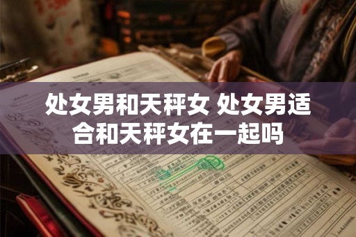 处女男和天秤女 处女男适合和天秤女在一起吗