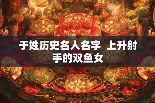 于姓历史名人名字  上升射手的双鱼女