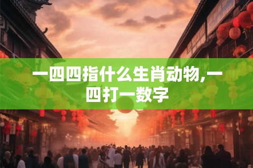 一四四指什么生肖动物,一四打一数字