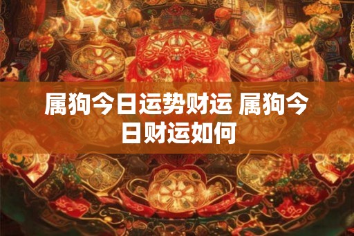 属狗今日运势财运 属狗今日财运如何