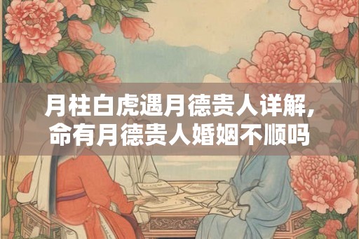 月柱白虎遇月德贵人详解,命有月德贵人婚姻不顺吗