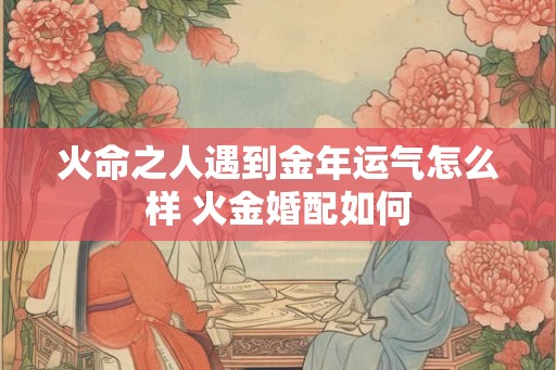 火命之人遇到金年运气怎么样 火金婚配如何