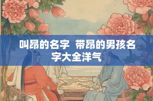 叫昂的名字  带昂的男孩名字大全洋气
