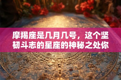 摩羯座是几月几号，这个坚韧斗志的星座的神秘之处你了解吗？