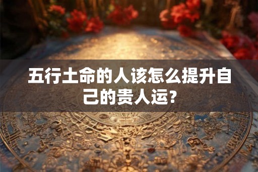 五行土命的人该怎么提升自己的贵人运？