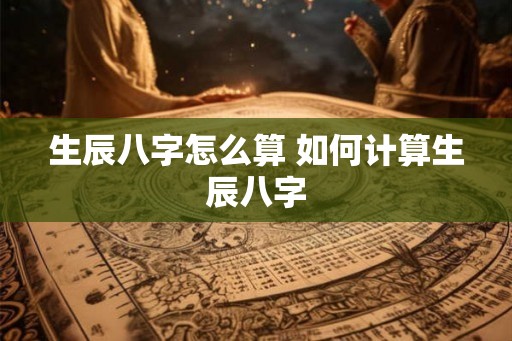 生辰八字怎么算 如何计算生辰八字