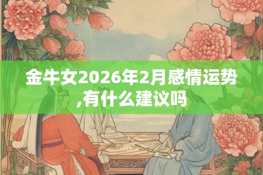 金牛女2026年2月感情运势,有什么建议吗 金牛女2026年2月感情运势,有什么建议吗