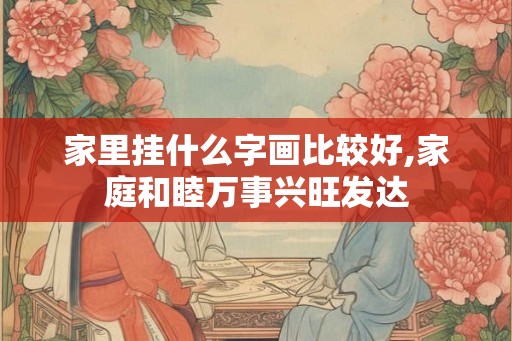 家里挂什么字画比较好,家庭和睦万事兴旺发达 家里挂什么字画比较好,家庭和睦万事兴旺发达