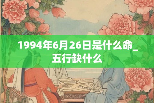 1994年6月26日是什么命_五行缺什么