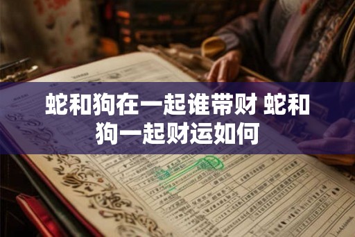 蛇和狗在一起谁带财 蛇和狗一起财运如何